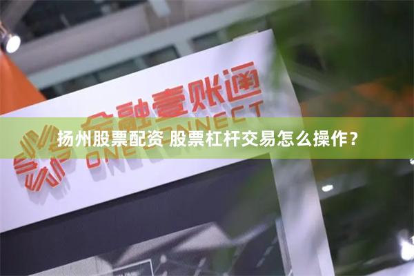 扬州股票配资 股票杠杆交易怎么操作？