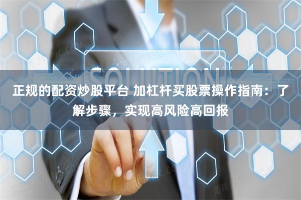 正规的配资炒股平台 加杠杆买股票操作指南：了解步骤，实现高风险高回报