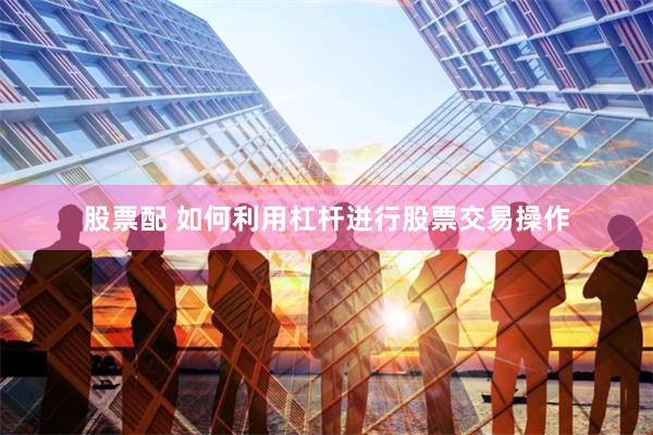 股票配 如何利用杠杆进行股票交易操作