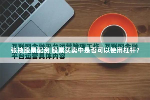 张掖股票配资 股票买卖中是否可以使用杠杆？