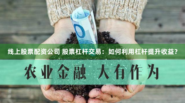 线上股票配资公司 股票杠杆交易：如何利用杠杆提升收益？