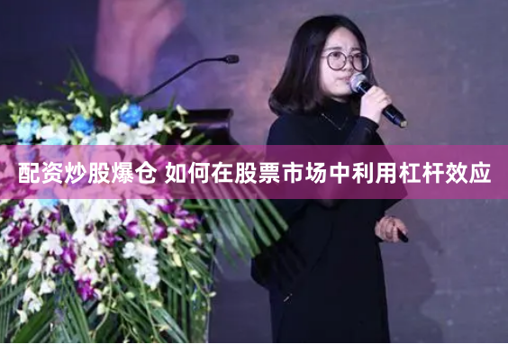 配资炒股爆仓 如何在股票市场中利用杠杆效应