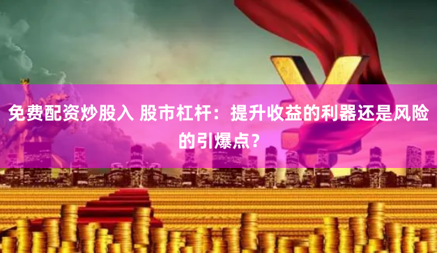 免费配资炒股入 股市杠杆：提升收益的利器还是风险的引爆点？