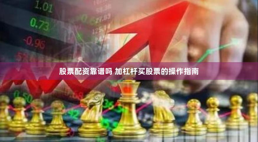 股票配资靠谱吗 加杠杆买股票的操作指南