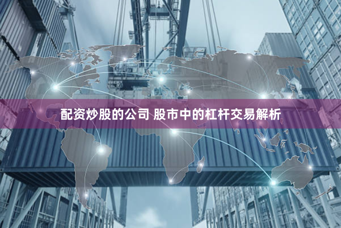 配资炒股的公司 股市中的杠杆交易解析