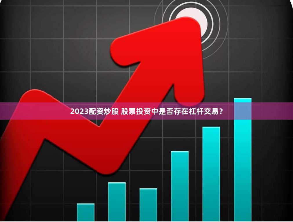 2023配资炒股 股票投资中是否存在杠杆交易？