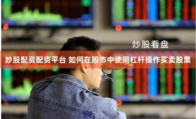 炒股配资配资平台 如何在股市中使用杠杆操作买卖股票