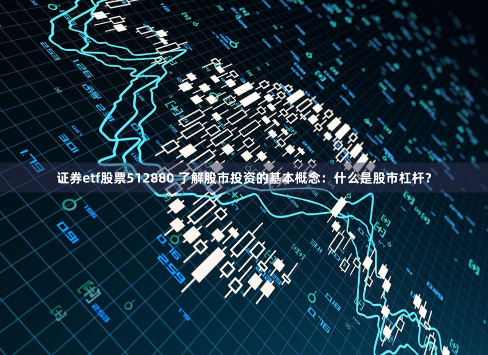 证券etf股票512880 了解股市投资的基本概念：什么是股市杠杆？