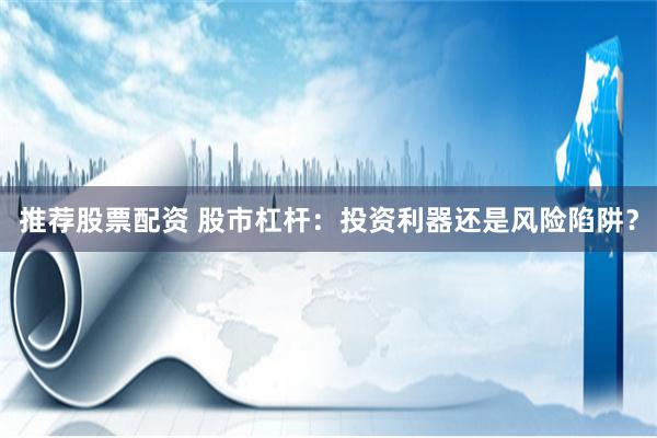 推荐股票配资 股市杠杆：投资利器还是风险陷阱？