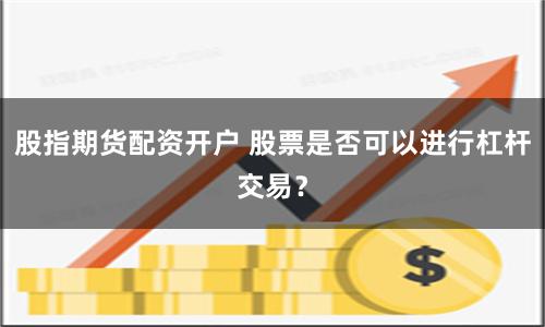 股指期货配资开户 股票是否可以进行杠杆交易？