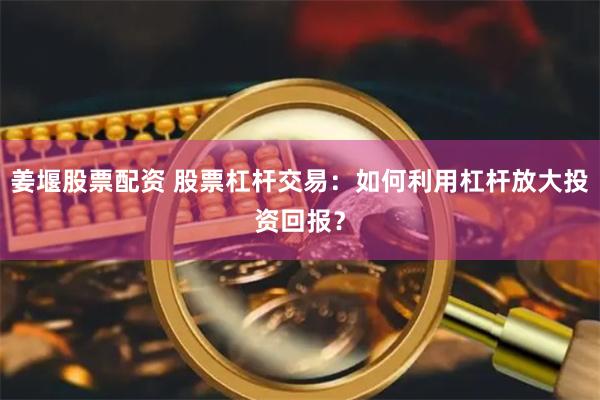 姜堰股票配资 股票杠杆交易：如何利用杠杆放大投资回报？
