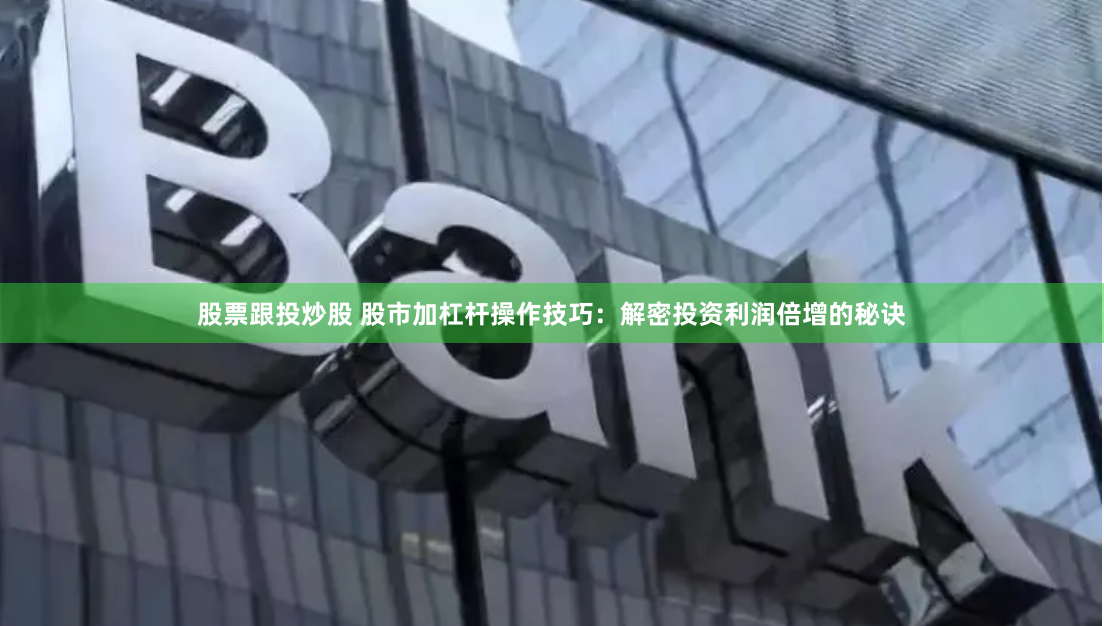 股票跟投炒股 股市加杠杆操作技巧：解密投资利润倍增的秘诀