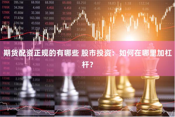 期货配资正规的有哪些 股市投资：如何在哪里加杠杆？