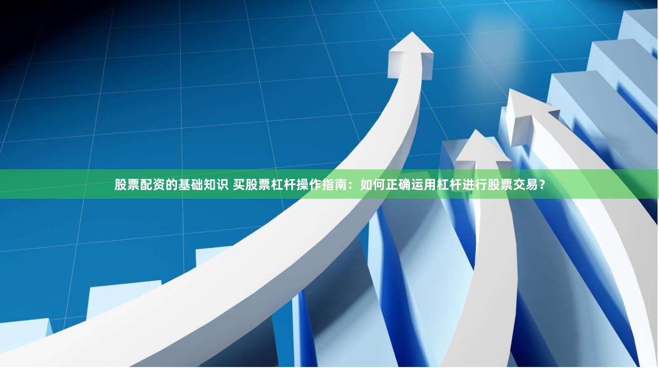 股票配资的基础知识 买股票杠杆操作指南：如何正确运用杠杆进行股票交易？