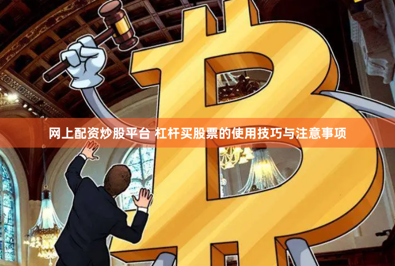 网上配资炒股平台 杠杆买股票的使用技巧与注意事项