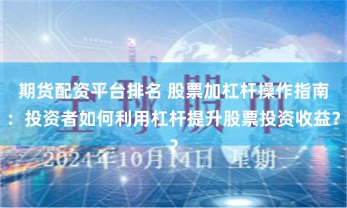 期货配资平台排名 股票加杠杆操作指南：投资者如何利用杠杆提升股票投资收益？