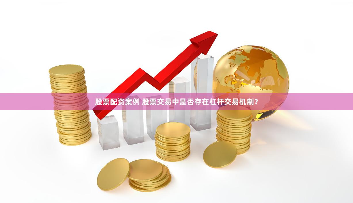 股票配资案例 股票交易中是否存在杠杆交易机制？