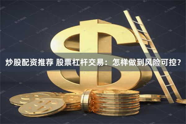 炒股配资推荐 股票杠杆交易：怎样做到风险可控？