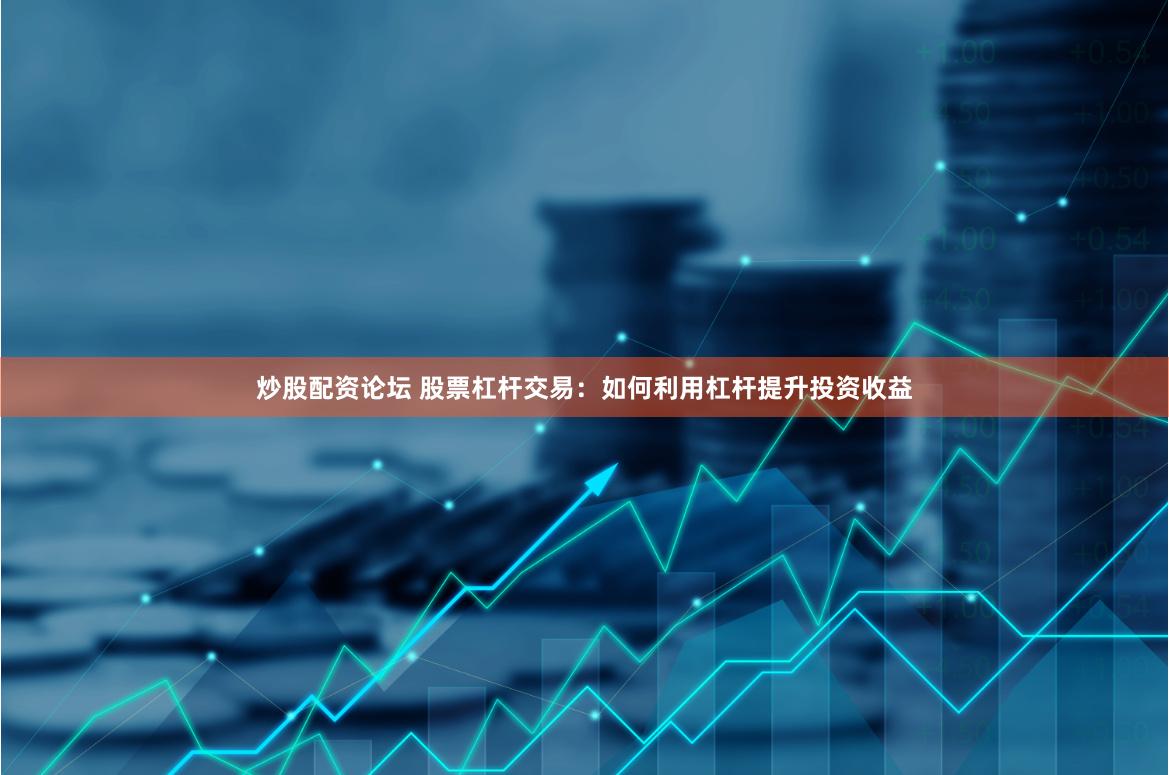 炒股配资论坛 股票杠杆交易：如何利用杠杆提升投资收益