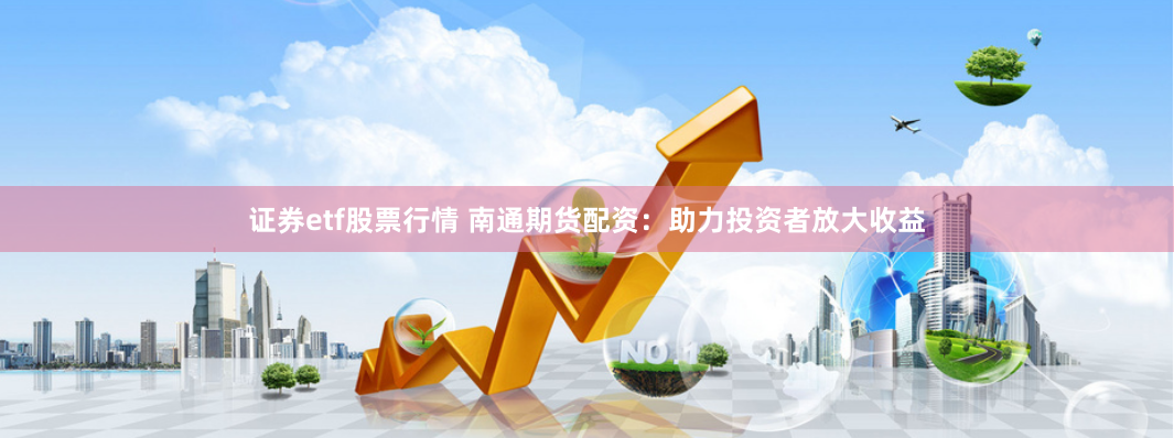 证券etf股票行情 南通期货配资：助力投资者放大收益