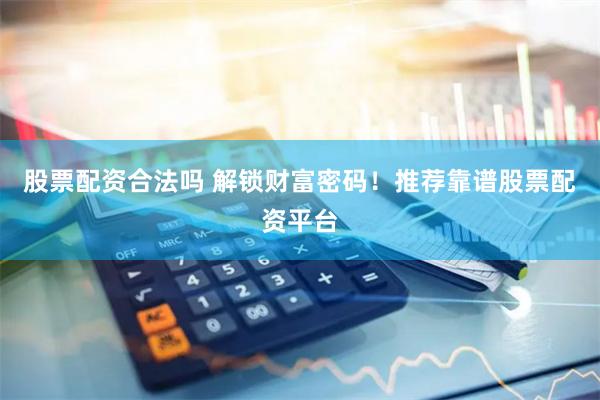 股票配资合法吗 解锁财富密码！推荐靠谱股票配资平台