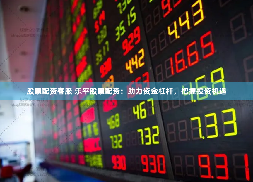 股票配资客服 乐平股票配资：助力资金杠杆，把握投资机遇