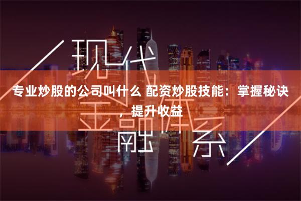 专业炒股的公司叫什么 配资炒股技能：掌握秘诀，提升收益
