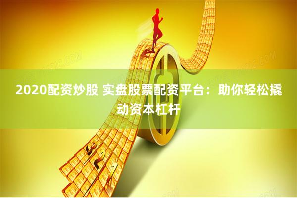 2020配资炒股 实盘股票配资平台：助你轻松撬动资本杠杆