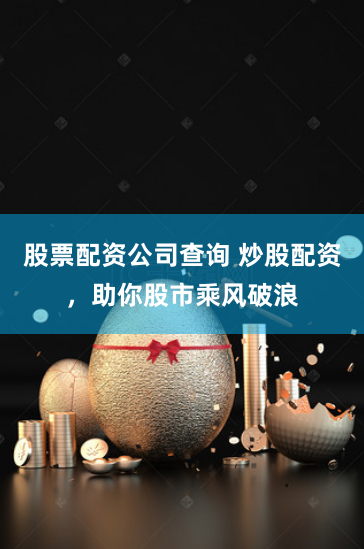 股票配资公司查询 炒股配资，助你股市乘风破浪