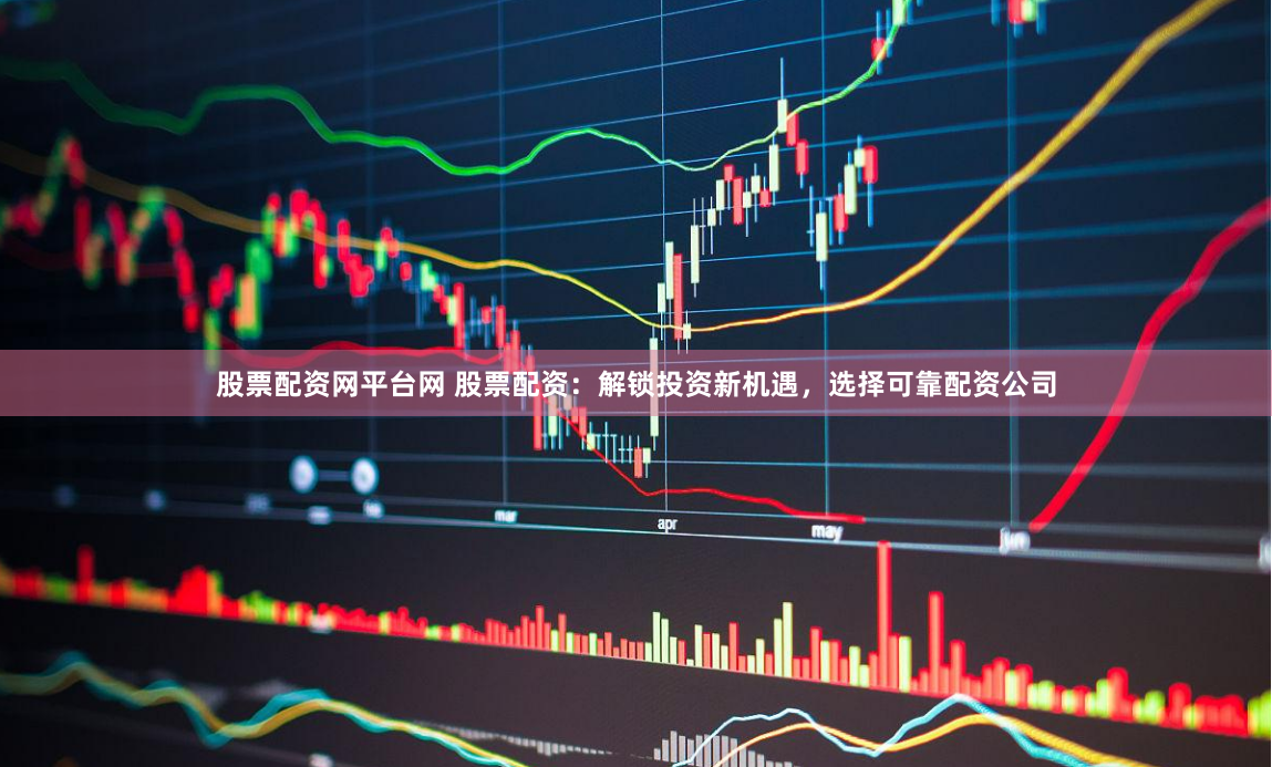股票配资网平台网 股票配资：解锁投资新机遇，选择可靠配资公司