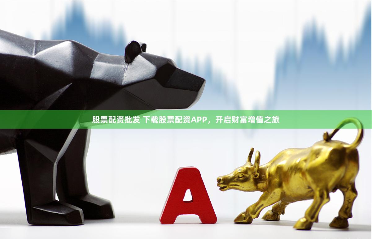 股票配资批发 下载股票配资APP，开启财富增值之旅