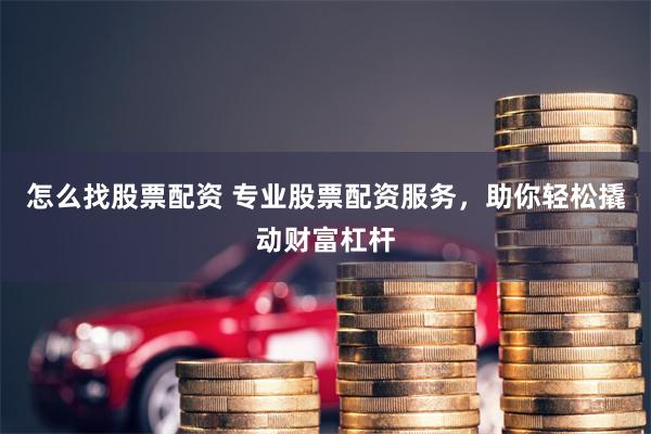 怎么找股票配资 专业股票配资服务，助你轻松撬动财富杠杆