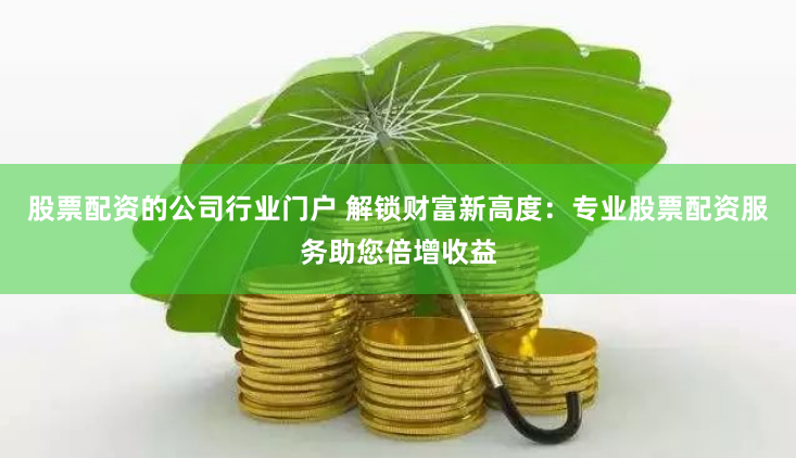 股票配资的公司行业门户 解锁财富新高度：专业股票配资服务助您倍增收益
