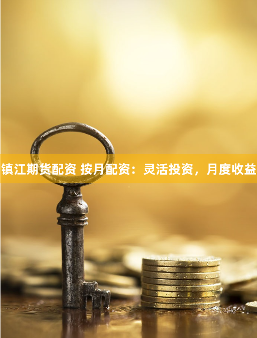 镇江期货配资 按月配资：灵活投资，月度收益