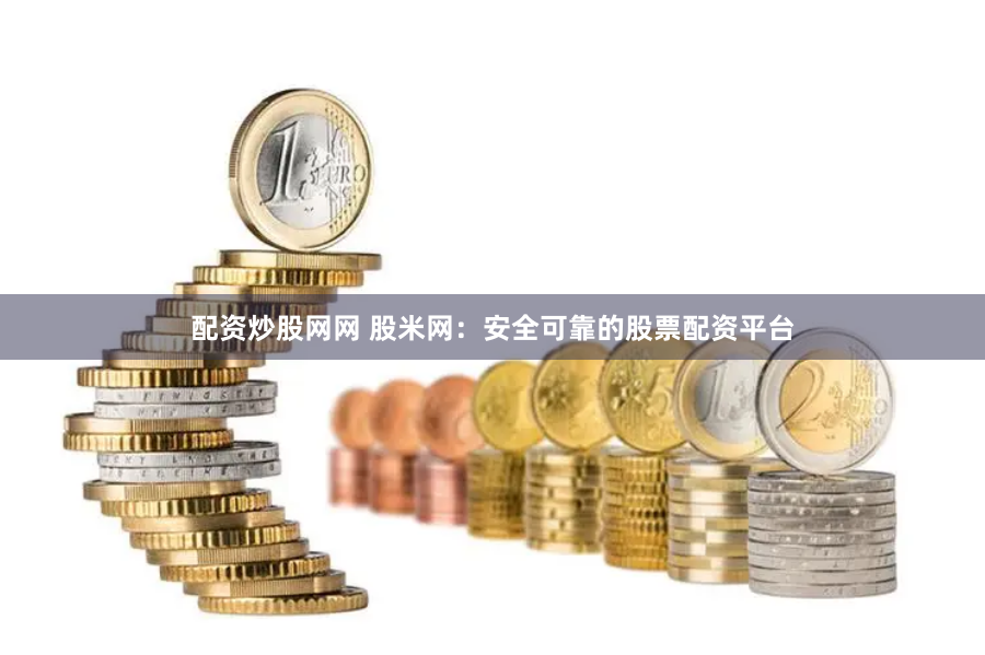 配资炒股网网 股米网：安全可靠的股票配资平台