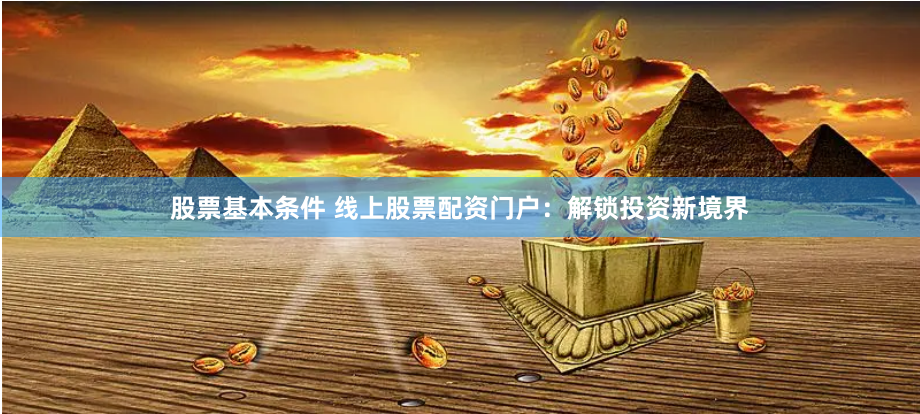股票基本条件 线上股票配资门户：解锁投资新境界