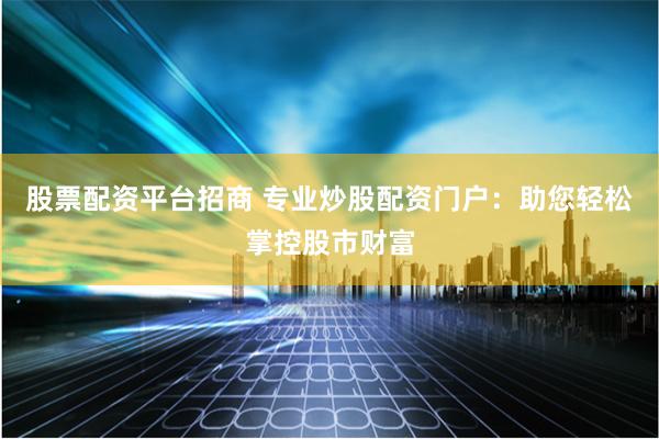 股票配资平台招商 专业炒股配资门户：助您轻松掌控股市财富