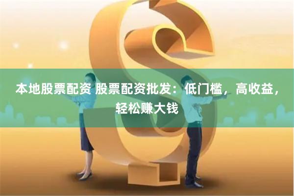 本地股票配资 股票配资批发：低门槛，高收益，轻松赚大钱