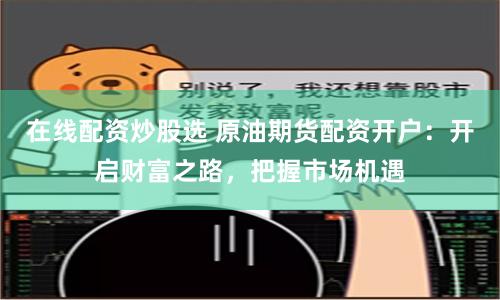 在线配资炒股选 原油期货配资开户：开启财富之路，把握市场机遇
