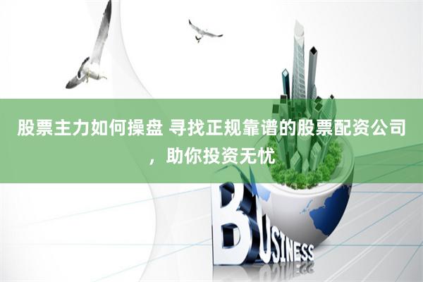 股票主力如何操盘 寻找正规靠谱的股票配资公司，助你投资无忧