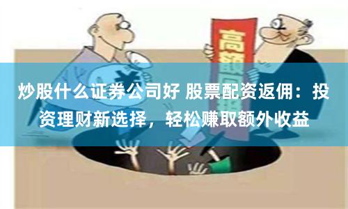 炒股什么证券公司好 股票配资返佣：投资理财新选择，轻松赚取额外收益
