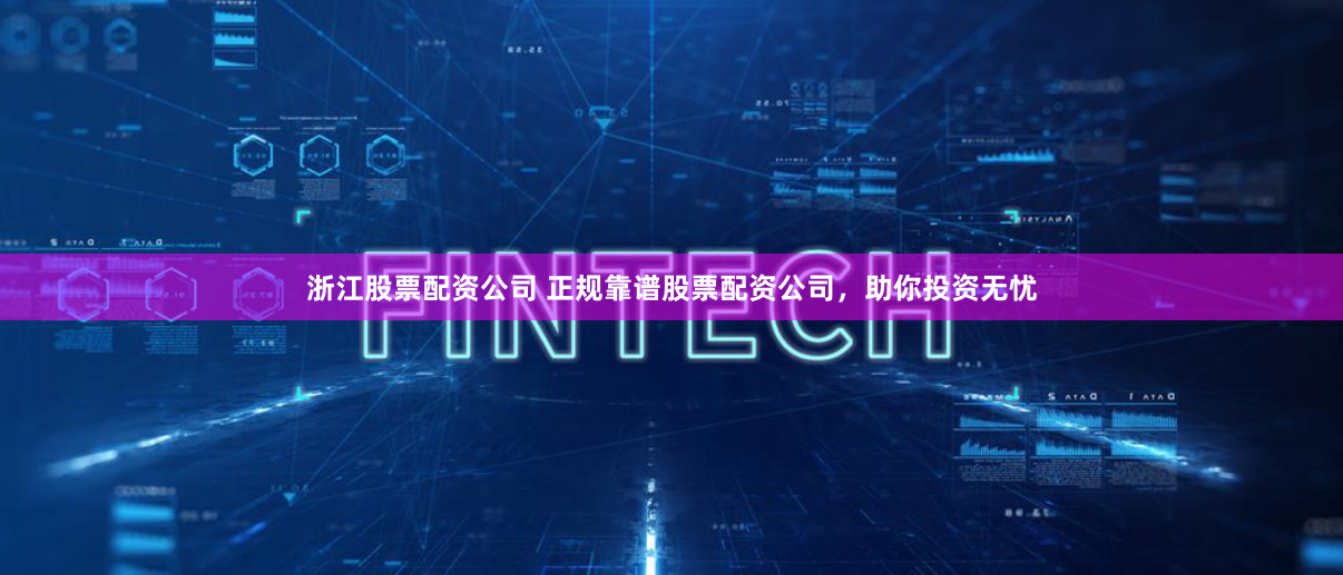 浙江股票配资公司 正规靠谱股票配资公司，助你投资无忧