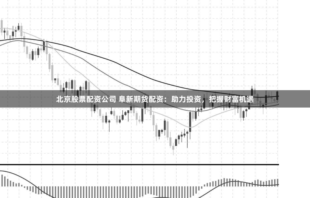 北京股票配资公司 阜新期货配资：助力投资，把握财富机遇