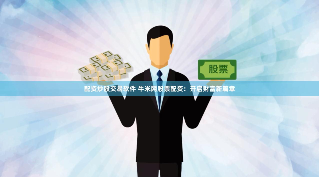 配资炒股交易软件 牛米网股票配资：开启财富新篇章