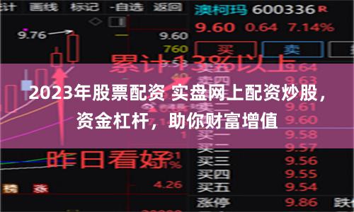 2023年股票配资 实盘网上配资炒股，资金杠杆，助你财富增值