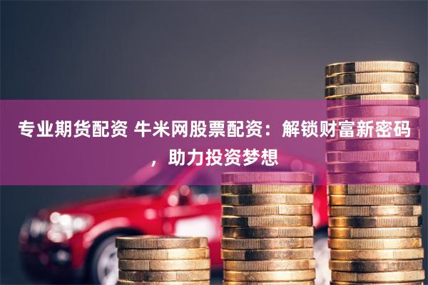 专业期货配资 牛米网股票配资：解锁财富新密码，助力投资梦想