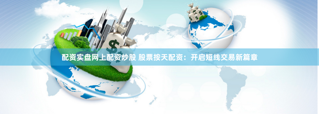 配资实盘网上配资炒股 股票按天配资:开启短线交易新篇章