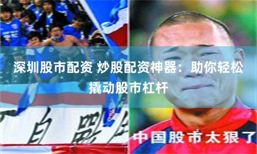 深圳股市配资 炒股配资神器：助你轻松撬动股市杠杆