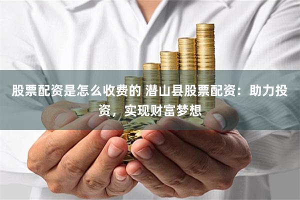 股票配资是怎么收费的 潜山县股票配资：助力投资，实现财富梦想