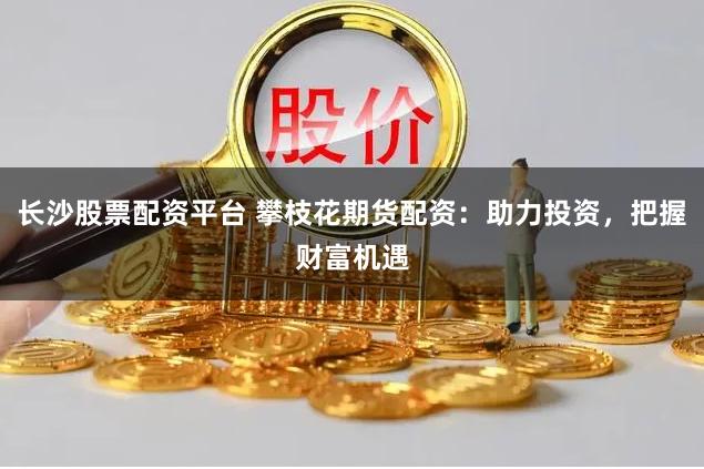 长沙股票配资平台 攀枝花期货配资：助力投资，把握财富机遇